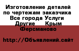 Изготовление деталей по чертежам заказчика - Все города Услуги » Другие   . Крым,Ферсманово